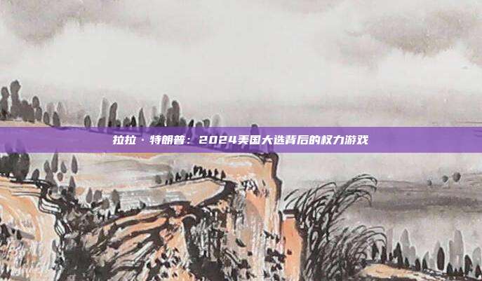 拉拉·特朗普:2024美国大选背后的权力游戏