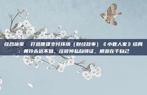 综合施策 打造便捷支付环境(财经故事)《小巷人家》结局:黄玲永远不知,庄筱婷私自领证,根源在于自己