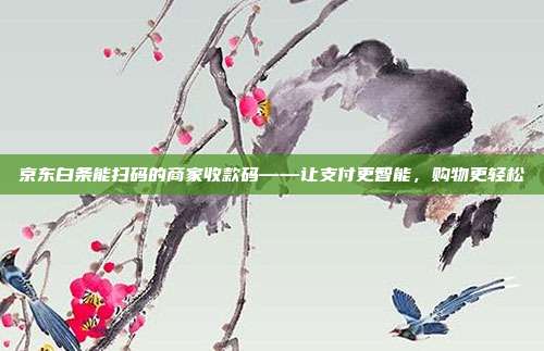 京东白条能扫码的商家收款码——让支付更智能,购物更轻松