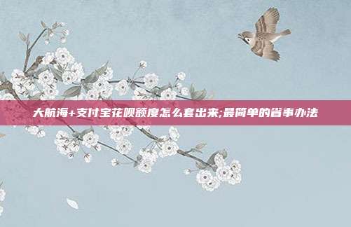 大航海+支付宝花呗额度怎么套出来;最简单的省事办法