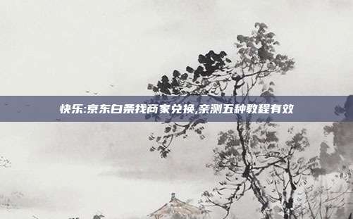 快乐:京东白条找商家兑换,亲测五种教程有效