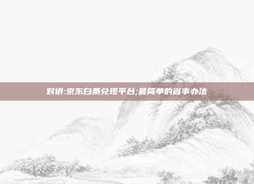 对讲:京东白条兑现平台;最简单的省事办法