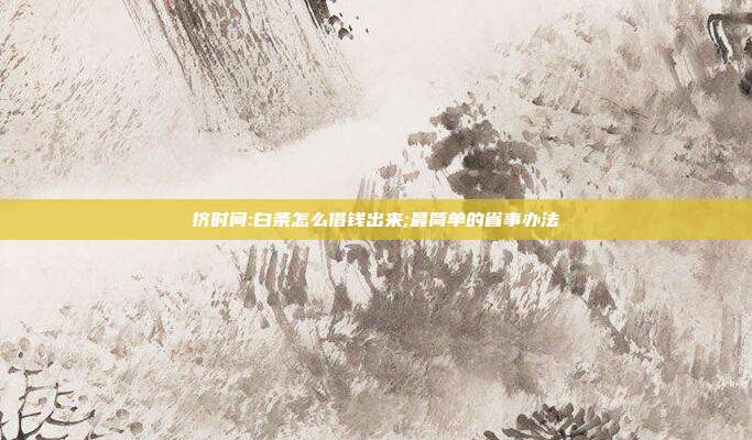 挤时间:白条怎么借钱出来;最简单的省事办法