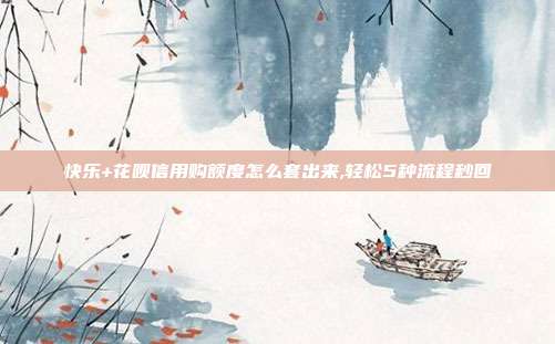 快乐+花呗信用购额度怎么套出来,轻松5种流程秒回