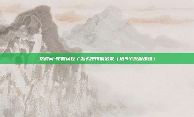 挤时间-花呗风控了怎么把钱刷出来(用5个流程步骤)