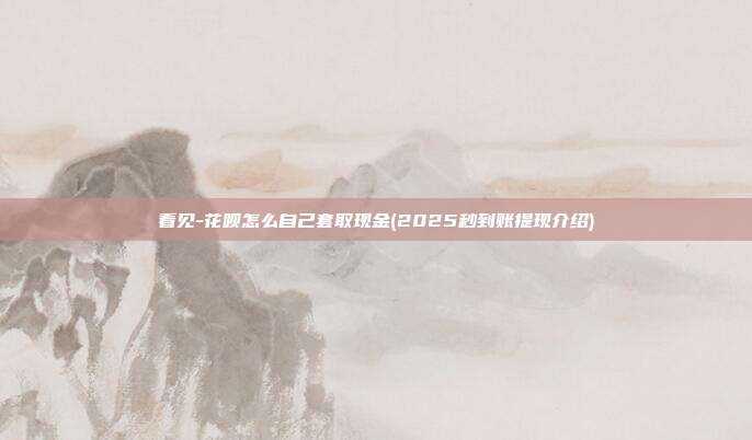 看见-花呗怎么自己套取现金(2025秒到账提现介绍)