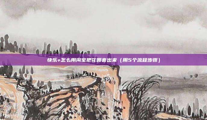 快乐+怎么用淘宝把花呗套出来(用5个流程步骤)