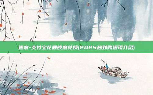 速度-支付宝花呗额度兑换(2025秒到账提现介绍)
