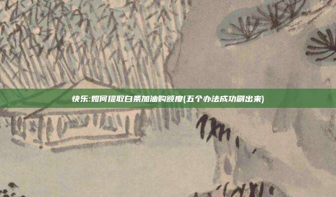 快乐:如何提取白条加油购额度(五个办法成功刷出来)