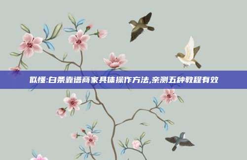 似懂:白条靠谱商家具体操作方法,亲测五种教程有效