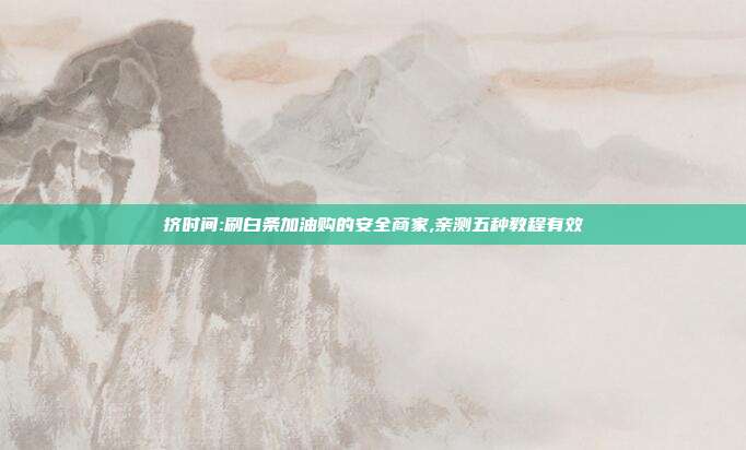 挤时间:刷白条加油购的安全商家,亲测五种教程有效