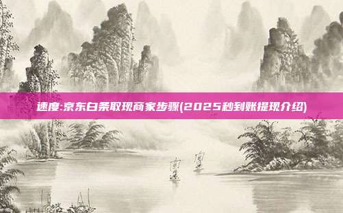 速度:京东白条取现商家步骤(2025秒到账提现介绍)