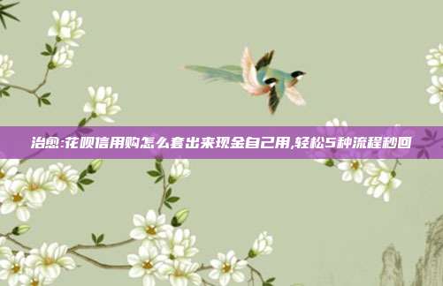 治愈:花呗信用购怎么套出来现金自己用,轻松5种流程秒回