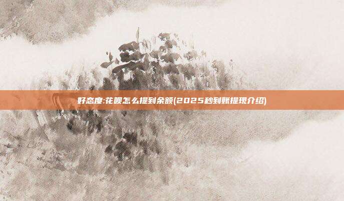 好态度:花呗怎么提到余额(2025秒到账提现介绍)