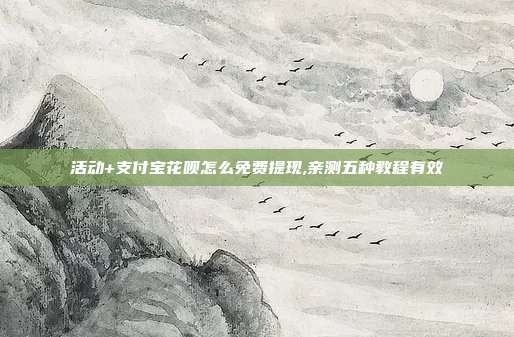 活动+支付宝花呗怎么免费提现,亲测五种教程有效