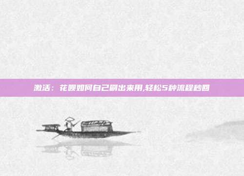 激活:花呗如何自己刷出来用,轻松5种流程秒回