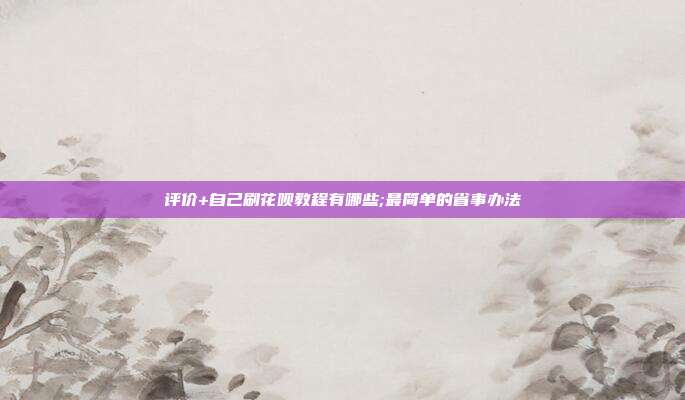 评价+自己刷花呗教程有哪些;最简单的省事办法