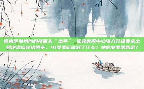 德克萨斯州向科技巨头“出手” 征收数据中心电力升级费从土妞逆袭成穿搭博主,41岁吴昕做对了什么?她的变美思路是?