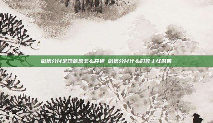 微信分付是啥意思怎么开通 微信分付什么时候上线时间