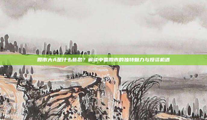 股市大A是什么意思?解读中国股市的独特魅力与投资机遇