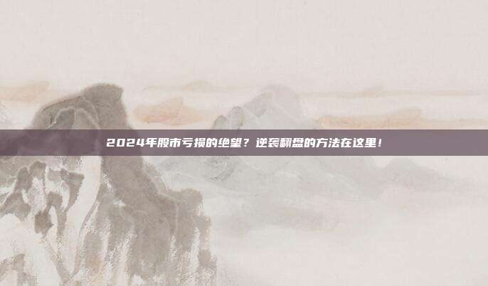 2024年股市亏损的绝望?逆袭翻盘的方法在这里!