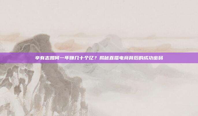 辛有志如何一年赚几十个亿?揭秘直播电商背后的成功密码