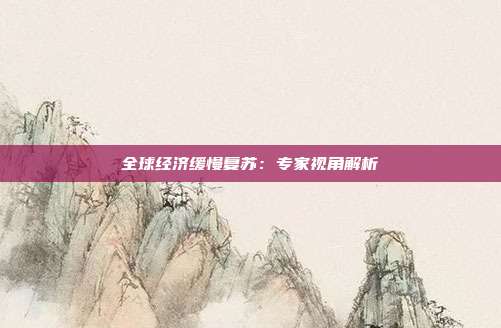 全球经济缓慢复苏:专家视角解析