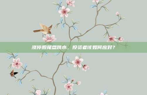 涨停股尾盘跳水,投资者该如何应对?