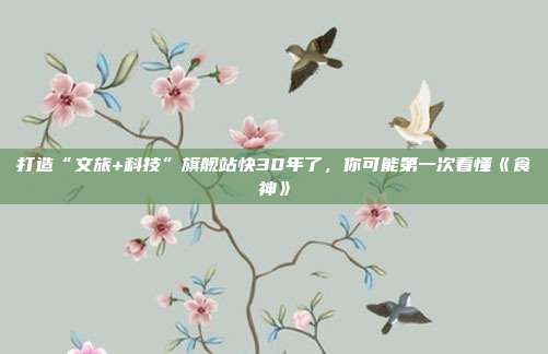打造“文旅+科技”旗舰站快30年了,你可能第一次看懂《食神》