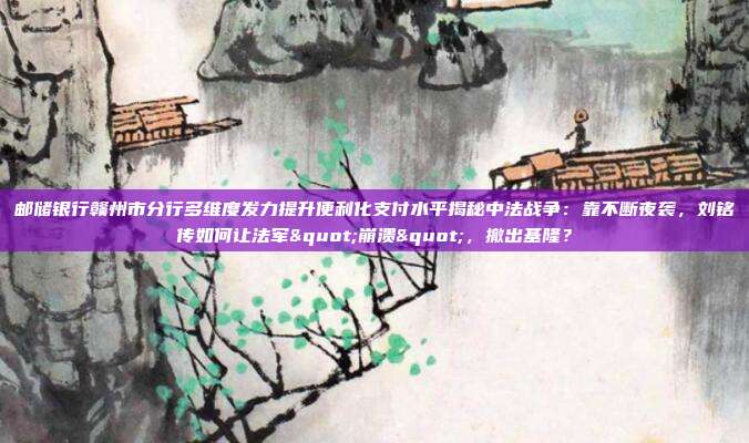 邮储银行赣州市分行多维度发力提升便利化支付水平揭秘中法战争:靠不断夜袭,刘铭传如何让法军"崩溃",撤出基隆?