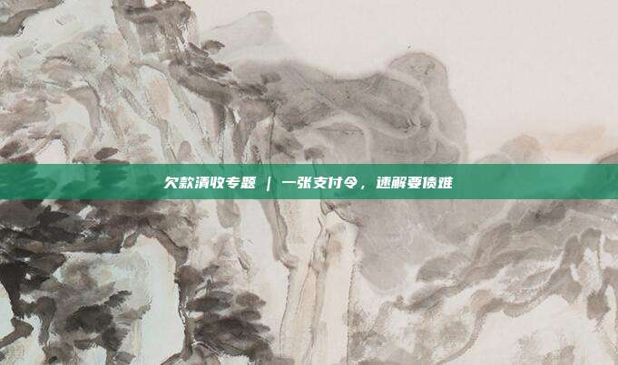 欠款清收专题 | 一张支付令,速解要债难