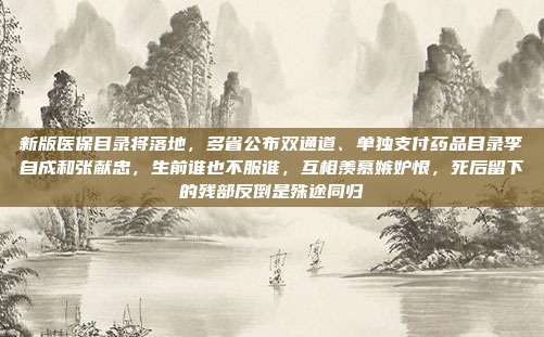 新版医保目录将落地,多省公布双通道、单独支付药品目录李自成和张献忠,生前谁也不服谁,互相羡慕嫉妒恨,死后留下的残部反倒是殊途同归