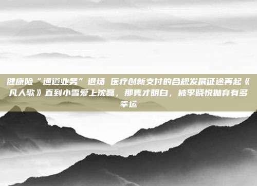 健康险“通道业务”退场 医疗创新支付的合规发展征途再起《凡人歌》直到小雪爱上沈磊,那隽才明白,被李晓悦抛弃有多幸运