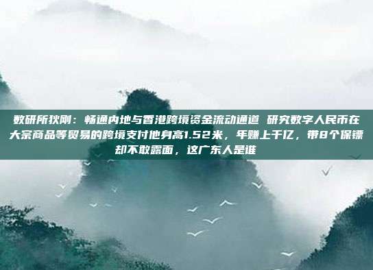 数研所狄刚:畅通内地与香港跨境资金流动通道 研究数字人民币在大宗商品等贸易的跨境支付他身高1.52米,年赚上千亿,带8个保镖却不敢露面,这广东人是谁