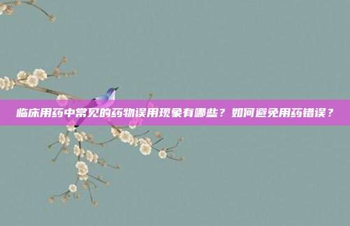临床用药中常见的药物误用现象有哪些?如何避免用药错误?