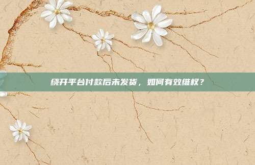 绕开平台付款后未发货,如何有效维权?