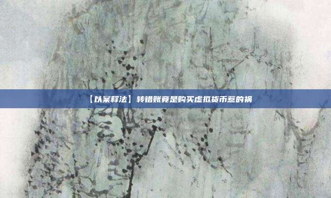 【以案释法】转错账竟是购买虚拟货币惹的祸