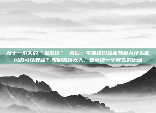 双十一消失的“最低价” 背后:李佳琦们直面转型为什么起风时可以安睡?聪明的犹太人,告诉你一个奇妙的原因