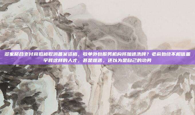 多家聚合支付商拟被取消备案资格,收单外包服务机构将加速洗牌?老俞始终不相信董宇辉这样的人才,甚是难遇,还以为是自己的功劳