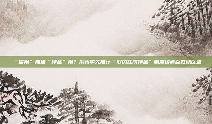 “信用”能当“押金”用?滨州率先推行“取消住院押金”制度缓解百姓就医难