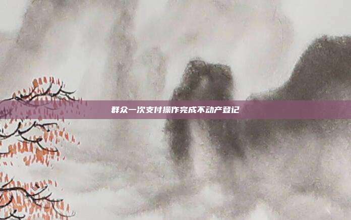 群众一次支付操作完成不动产登记