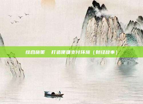 综合施策 打造便捷支付环境(财经故事)
