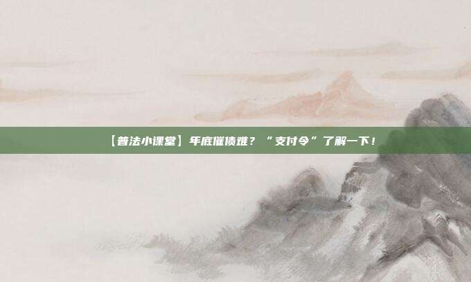 【普法小课堂】年底催债难?“支付令”了解一下!