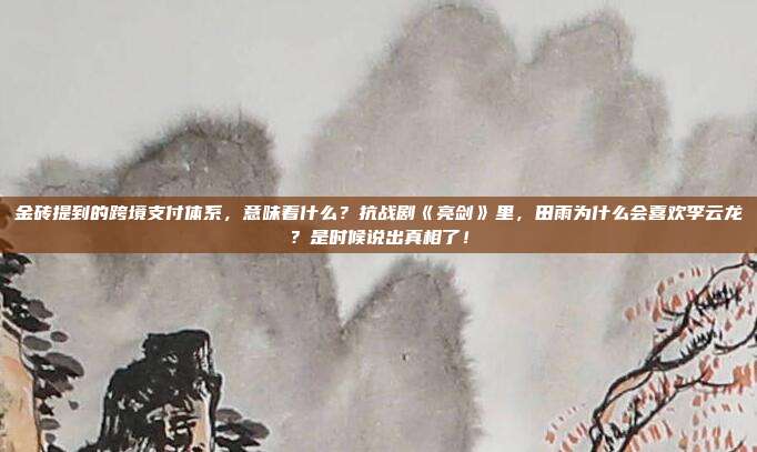 金砖提到的跨境支付体系,意味着什么?抗战剧《亮剑》里,田雨为什么会喜欢李云龙?是时候说出真相了!