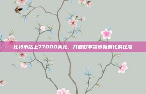 比特币站上77000美元,开启数字货币新时代的狂潮