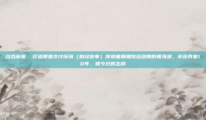 综合施策 打造便捷支付环境(财经故事)演员曲珊珊嫁给落魄的黄海波,辛苦养家10年,如今过的怎样