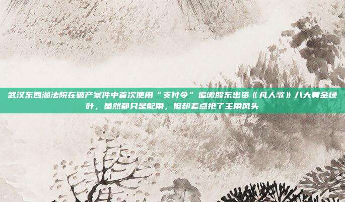 武汉东西湖法院在破产案件中首次使用“支付令”追缴股东出资《凡人歌》八大黄金绿叶,虽然都只是配角,但却差点抢了主角风头