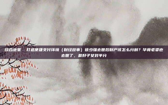 综合施策 打造便捷支付环境(财经故事)徐少强去世后财产该怎么分割?毕竟老婆也去世了,最好子女对半分
