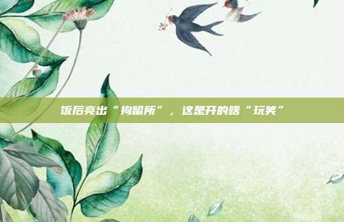 饭后亮出“拘留所”,这是开的啥“玩笑”