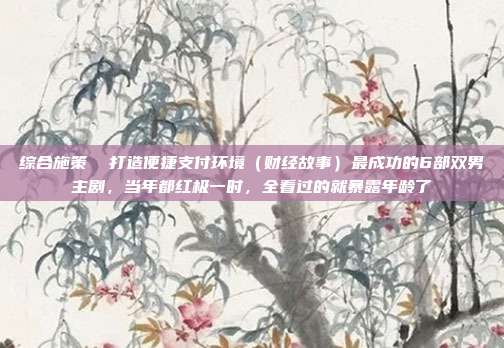 综合施策 打造便捷支付环境(财经故事)最成功的6部双男主剧,当年都红极一时,全看过的就暴露年龄了